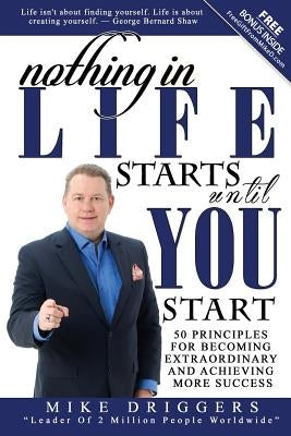 Nothing In Life Starts Until YOU Start: 50 Principles For Becoming Extraordinary and Achieving More Success by Driggers, Mike