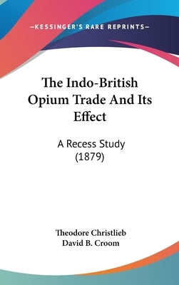 The Indo-British Opium Trade And Its Effect: A Recess Study (1879) by Christlieb, Theodore