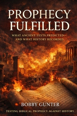 Prophecy Fulfilled: What Ancient Texts Predicted-and What History Recorded by Gunter, Bobby