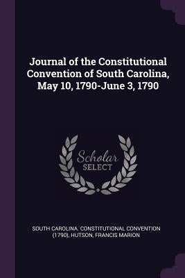 Journal of the Constitutional Convention of South Carolina, May 10, 1790-June 3, 1790 by Convention, South Carolina Constitution
