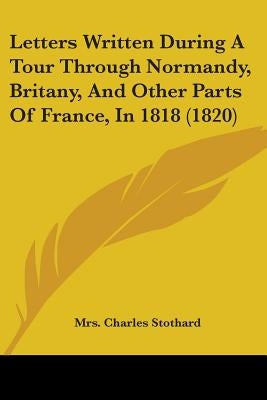 Letters Written During A Tour Through Normandy, Britany, And Other Parts Of France, In 1818 (1820) by Stothard, Mrs Charles