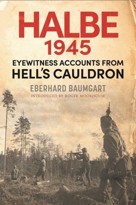 The Battle of Halbe, 1945: Eyewitness Accounts from Hell's Cauldron by Baumgart, Eberhard