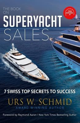 The Book on Superyacht Sales: 7 Swiss Top Secrets to Succeed by Schmid, Urs W.