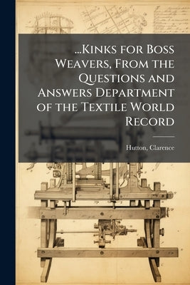 ...Kinks for Boss Weavers, From the Questions and Answers Department of the Textile World Record by Hutton, Clarence