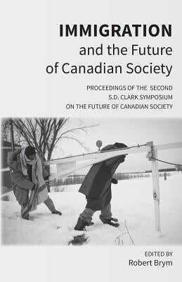 Immigration and the Future of Canadian Society: Proceedings of the Second S.D. Clark Symposium on the Future of Canadian Society by Brym, Robert