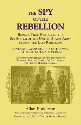 The Spy of the Rebellion: being a True History of the Spy System of the United States Army during the Late Rebellion. Revealing Many Secrets of the Wa by Pinkerton, Allan