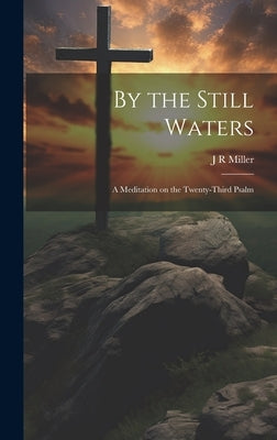 By the Still Waters; A Meditation on the Twenty-Third Psalm by Miller, J. R.