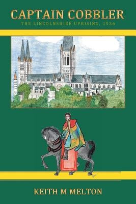 Captain Cobbler: The Lincolnshire Uprising, 1536 by Melton, Keith M.