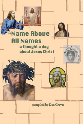 Name Above All Names: A quote a day about Jesus Christ by Graves, Dan