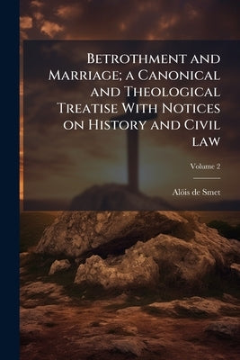 Betrothment and Marriage; a Canonical and Theological Treatise With Notices on History and Civil law; Volume 2 by Smet, Alöis de