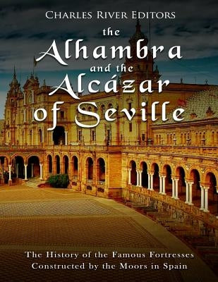 The Alhambra and the Alcázar of Seville: The History of the Famous Fortresses Constructed by the Moors in Spain by Charles River Editors