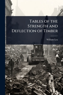 Tables of the Strength and Deflection of Timber by Lea, William
