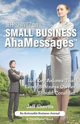 Jeff Shavitz on Small Business AhaMessages: 140 Key Axioms That Every Business Owner Should Consider by Shavitz, Jeff