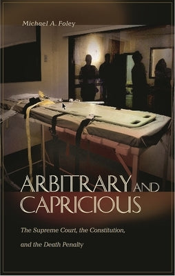 Arbitrary and Capricious: The Supreme Court, the Constitution, and the Death Penalty by Foley, Michael A.