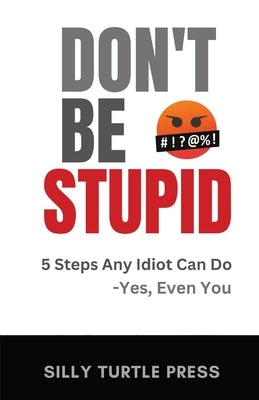 Don't Be Stupid: 5 Steps Any Idiot Can Do - Yes, Even You by Turtle, Silly