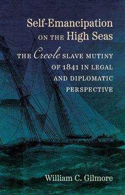 Self-Emancipation on the High Seas: The _Creole_ Slave Mutiny of 1841 in Legal and Diplomatic Perspective by Gilmore, William C.