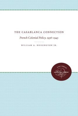 The Casablanca Connection: French Colonial Policy, 1936-1943 by Hoisington, William A.