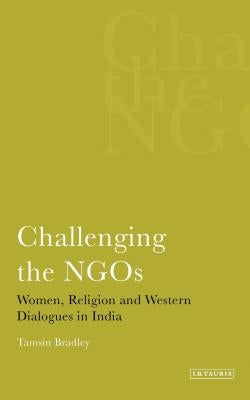 Challenging the NGOS Women, Religion and Western Dialogues in India by Bradley, Tamsin