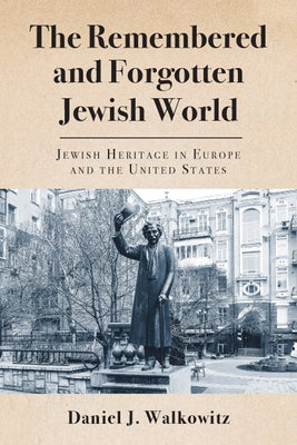 The Remembered and Forgotten Jewish World: Jewish Heritage in Europe and the United States by Walkowitz, Daniel J.