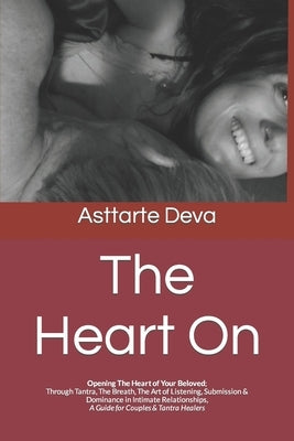 The Heart On: Opening The Heart of Your Beloved; Through Tantra, The Breath, The Art of Listening, Submission & Dominance in Intimat by Deva, Asttarte