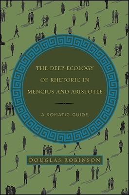 The Deep Ecology of Rhetoric in Mencius and Aristotle: A Somatic Guide by Robinson, Douglas