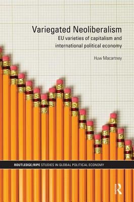 Variegated Neoliberalism: EU varieties of capitalism and International Political Economy by Macartney, Huw