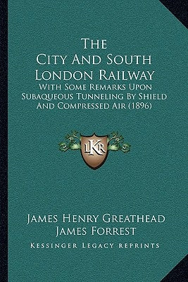 The City and South London Railway: With Some Remarks Upon Subaqueous Tunneling by Shield and Compressed Air (1896) by Greathead, James Henry