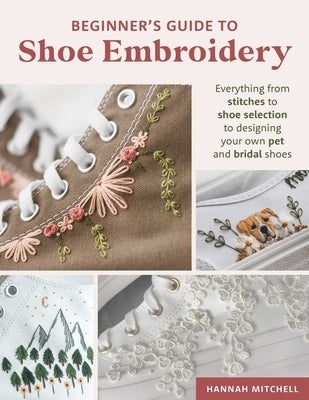 Beginner's Guide to Shoe Embroidery: Everything from Stitches to Shoe Selection to Designing Your Own Pet and Bridal Shoes by Mitchell, Hannah