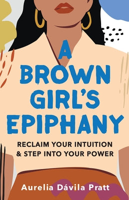 A Brown Girl's Epiphany: Reclaim Your Intuition and Step into Your Power by Pratt, Aurelia Dávila