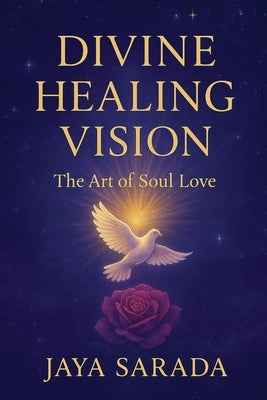 Divine Healing Vision: The Art of Soul Love by Sarada, Jaya