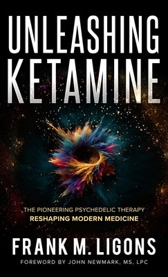 Unleashing Ketamine: The Pioneering Psychedelic Therapy Reshaping Modern Medicine by Ligons, Frank M.