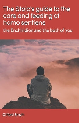 The Stoic's guide to the care and feeding of homo sentiens: the Enchiridion and the both of you by Smyth, Clifford T.