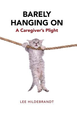 Barely Hanging On: A Caregiver's Plight by Hildebrandt, Lee