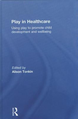 Play in Healthcare: Using Play to Promote Child Development and Wellbeing by Tonkin, Alison