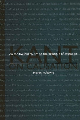 Kant on Causation: On the Fivefold Routes to the Principle of Causations by Bayne, Steven M.