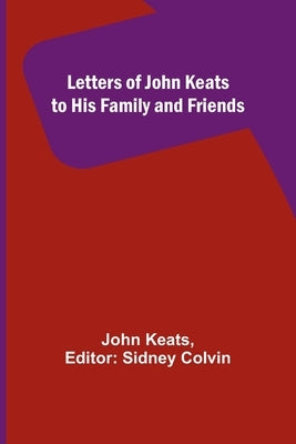 Letters of John Keats to His Family and Friends by Keats, John