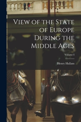 View of the State of Europe During the Middle Ages; Volume I by Hallam, Henry