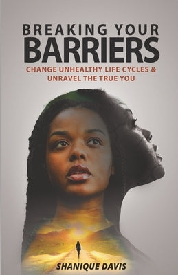 Breaking Your Barriers: Change Unhealthy Life Cycles & Unravel the True You by Davis, Shanique