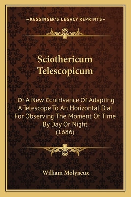 Sciothericum Telescopicum: Or A New Contrivance Of Adapting A Telescope To An Horizontal Dial For Observing The Moment Of Time By Day Or Night (1 by Molyneux, William