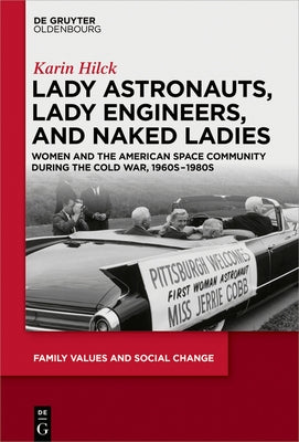 Lady Astronauts, Lady Engineers, and Naked Ladies: Women and the American Space Community During the Cold War, 1960s-1980s by Hilck, Karin