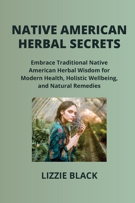 Native American Herbal Secrets: Embrace Traditional Native American Herbal Wisdom for Modern Health, Holistic Wellbeing, and Natural Remedies by Black, Lizzie