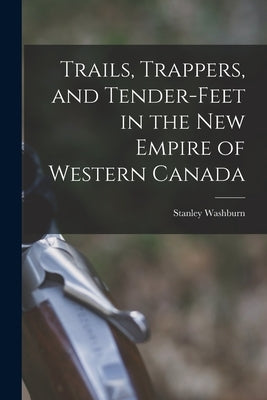 Trails, Trappers, and Tender-feet in the New Empire of Western Canada [microform] by Washburn, Stanley 1878-1950