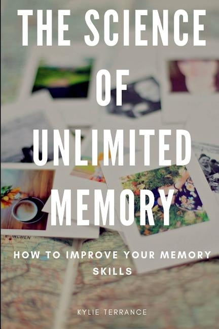 The Science of Unlimited Memory: How to Improve Your Memory Skills by Terrance, Kylie