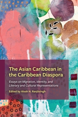 The Asian Caribbean in the Caribbean Diaspora: Essays on Migration, Identity, and Literary and Cultural Representations by Ranjitsingh, Aleah N.