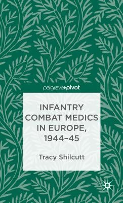 Infantry Combat Medics in Europe, 1944-45 by Shilcutt, T.