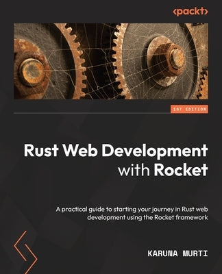 Rust Web Development with Rocket: A practical guide to starting your journey in Rust web development using the Rocket framework by Murti, Karuna