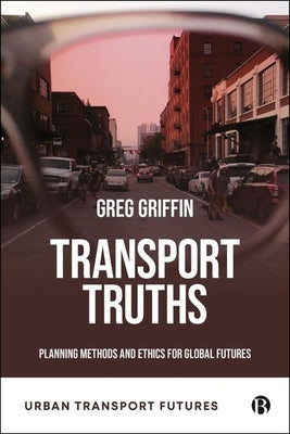 Transport Truths: Planning Methods and Ethics for Global Futures by P. Griffin, Greg