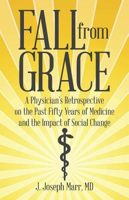 Fall from Grace: A Physician's Retrospective on the Past Fifty Years of Medicine and the Impact of Social Change by Marr, J. Joseph