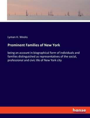Prominent Families of New York: being an account in biographical form of individuals and families distinguished as representatives of the social, prof by Weeks, Lyman H.