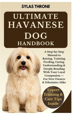 Ultimate Havanese Dog Handbook: A Step-By-Step Owner's Manual To Raising, Feeding, Caring, Training, Understanding & Deeply Bonding With Your Loyal Co by Throne, Sylas